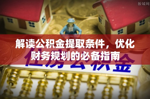 青阳解读公积金提取条件，优化财务规划的必备指南