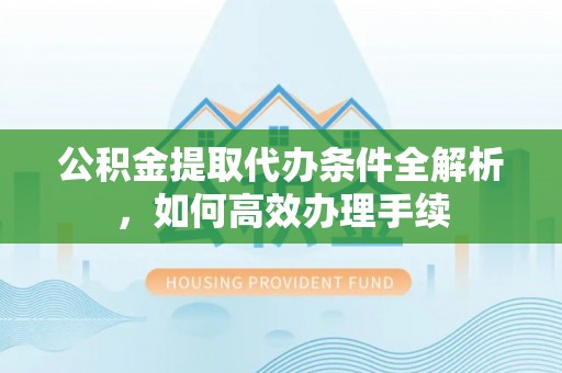 青阳公积金提取代办条件全解析，如何高效办理手续