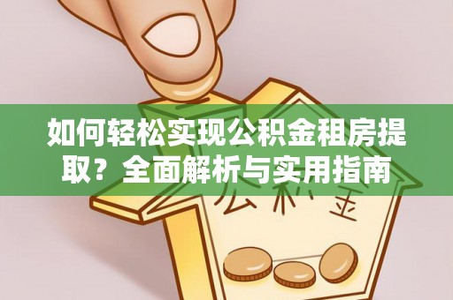 青阳如何轻松实现公积金租房提取？全面解析与实用指南