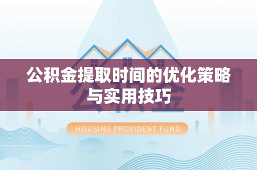 青阳公积金提取时间的优化策略与实用技巧