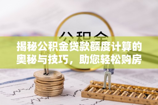 青阳揭秘公积金贷款额度计算的奥秘与技巧，助您轻松购房