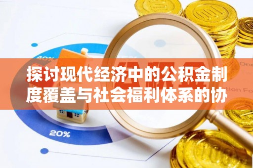 青阳探讨现代经济中的公积金制度覆盖与社会福利体系的协同发展