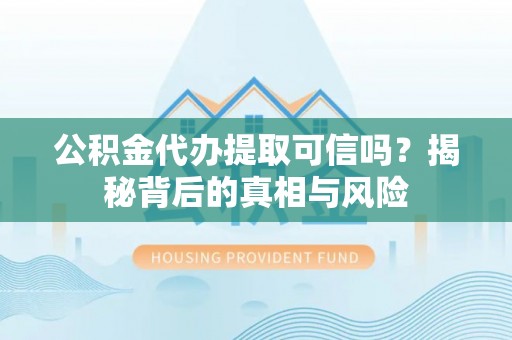 青阳公积金代办提取可信吗？揭秘背后的真相与风险