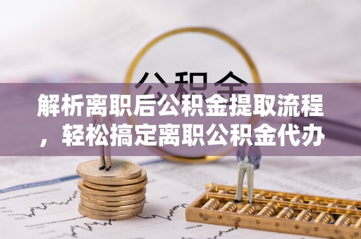 青阳解析离职后公积金提取流程，轻松搞定离职公积金代办提取手续