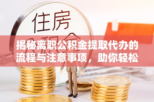 青阳揭秘离职公积金提取代办的流程与注意事项，助你轻松拿回属于你的钱！