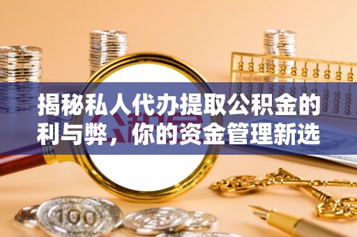 青阳揭秘私人代办提取公积金的利与弊，你的资金管理新选择