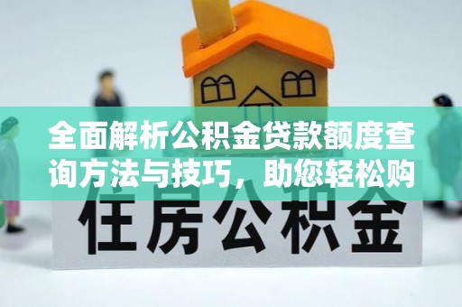 青阳全面解析公积金贷款额度查询方法与技巧，助您轻松购房