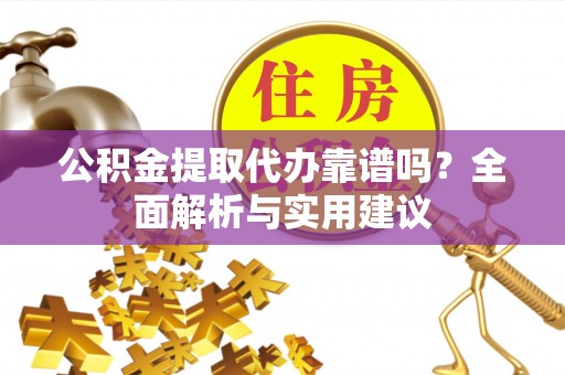 青阳公积金提取代办靠谱吗？全面解析与实用建议