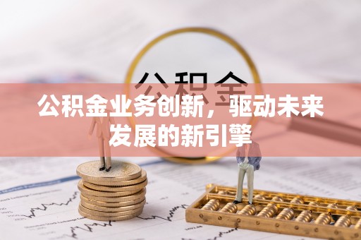 青阳公积金业务创新，驱动未来发展的新引擎