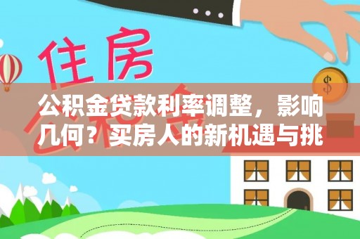 青阳公积金贷款利率调整，影响几何？买房人的新机遇与挑战
