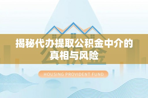 青阳揭秘代办提取公积金中介的真相与风险