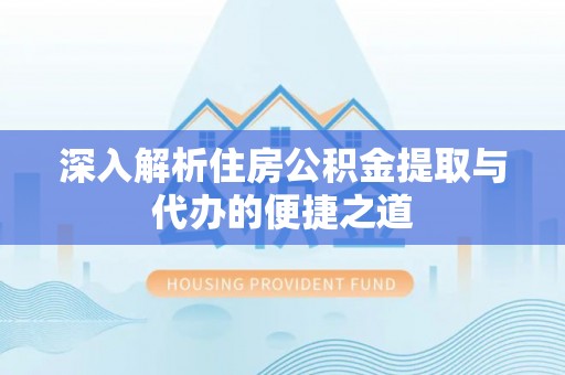 青阳深入解析住房公积金提取与代办的便捷之道