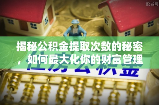 青阳揭秘公积金提取次数的秘密，如何最大化你的财富管理