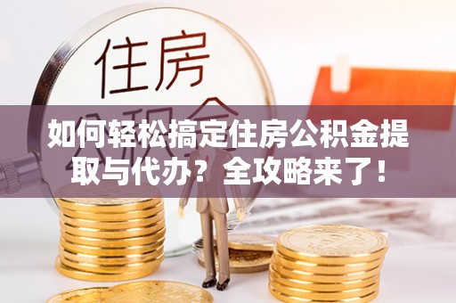 青阳如何轻松搞定住房公积金提取与代办？全攻略来了！