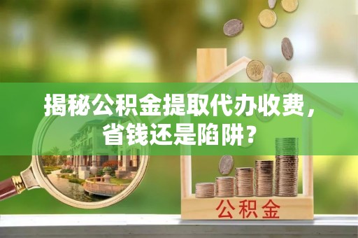 青阳揭秘公积金提取代办收费，省钱还是陷阱？