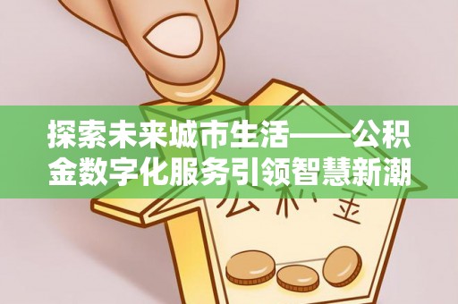 青阳探索未来城市生活——公积金数字化服务引领智慧新潮流