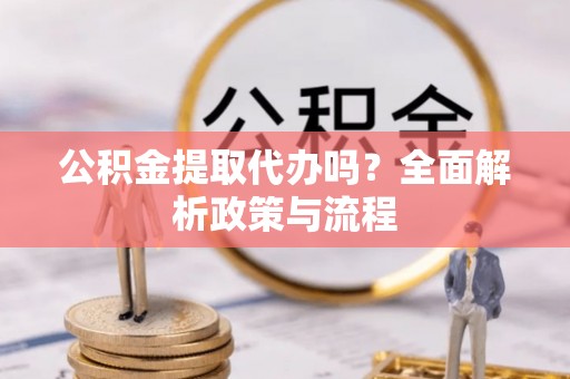 青阳公积金提取代办吗？全面解析政策与流程