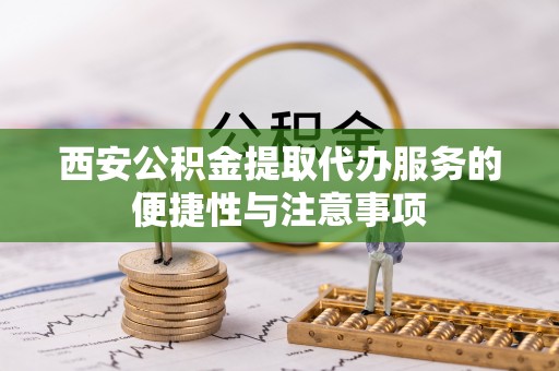 青阳西安公积金提取代办服务的便捷性与注意事项
