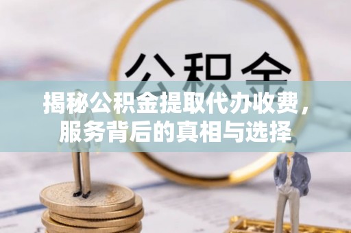 青阳揭秘公积金提取代办收费，服务背后的真相与选择