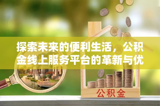 青阳探索未来的便利生活，公积金线上服务平台的革新与优势