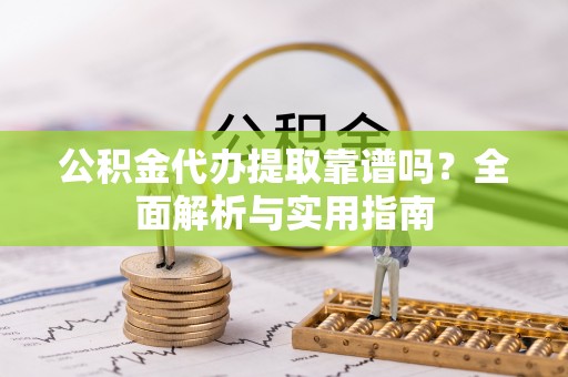 青阳公积金代办提取靠谱吗？全面解析与实用指南