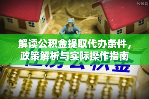 青阳解读公积金提取代办条件，政策解析与实际操作指南