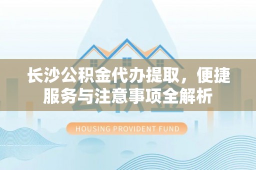 青阳长沙公积金代办提取，便捷服务与注意事项全解析