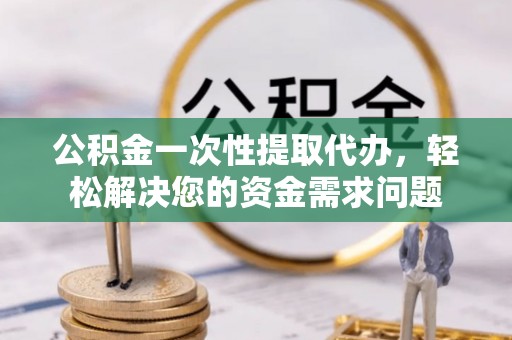青阳公积金一次性提取代办，轻松解决您的资金需求问题