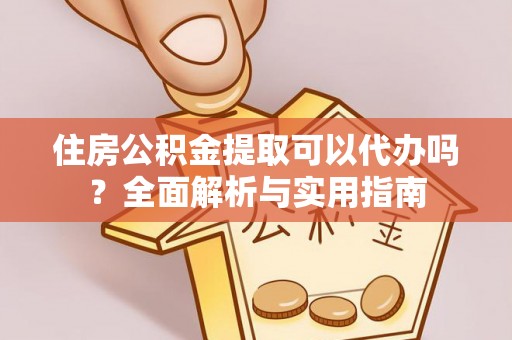 青阳住房公积金提取可以代办吗？全面解析与实用指南