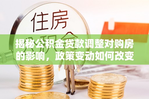 青阳揭秘公积金贷款调整对购房的影响，政策变动如何改变你的买房计划
