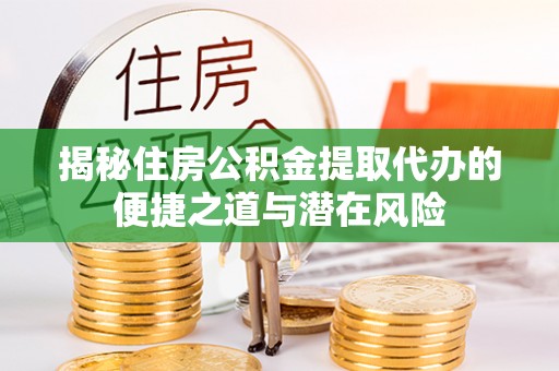 青阳揭秘住房公积金提取代办的便捷之道与潜在风险
