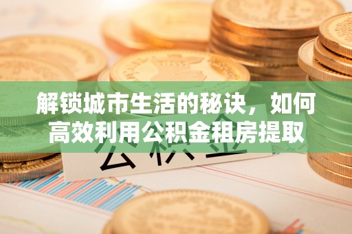青阳解锁城市生活的秘诀，如何高效利用公积金租房提取