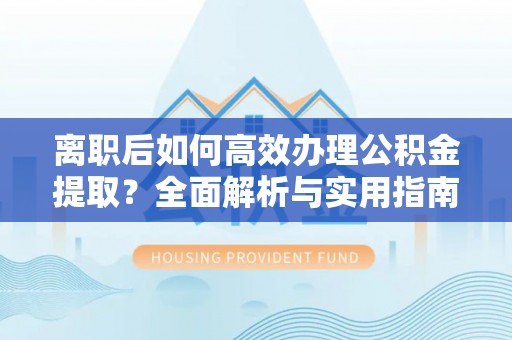 青阳离职后如何高效办理公积金提取？全面解析与实用指南