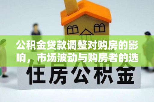 青阳公积金贷款调整对购房的影响，市场波动与购房者的选择