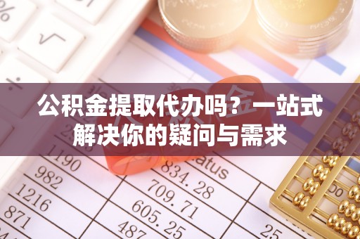 青阳公积金提取代办吗？一站式解决你的疑问与需求