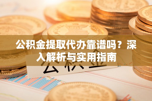 青阳公积金提取代办靠谱吗？深入解析与实用指南