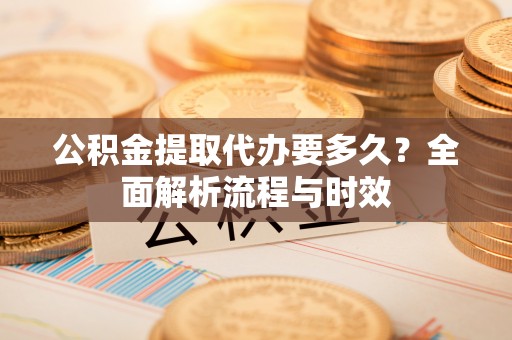 青阳公积金提取代办要多久？全面解析流程与时效
