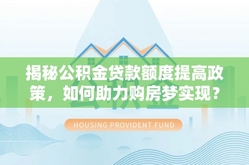 青阳揭秘公积金贷款额度提高政策，如何助力购房梦实现？