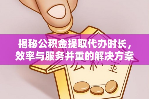 青阳揭秘公积金提取代办时长，效率与服务并重的解决方案