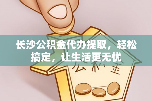 青阳长沙公积金代办提取，轻松搞定，让生活更无忧