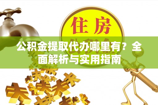 青阳公积金提取代办哪里有？全面解析与实用指南