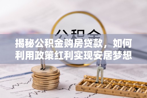 青阳揭秘公积金购房贷款，如何利用政策红利实现安居梦想