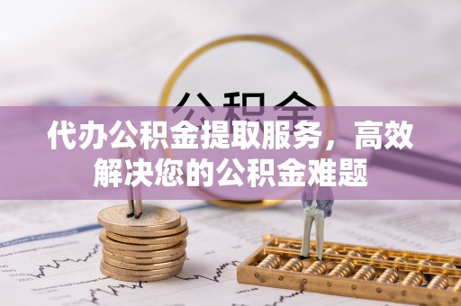 青阳代办公积金提取服务，高效解决您的公积金难题