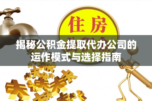 青阳揭秘公积金提取代办公司的运作模式与选择指南