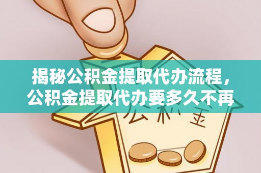 青阳揭秘公积金提取代办流程，公积金提取代办要多久不再是谜题