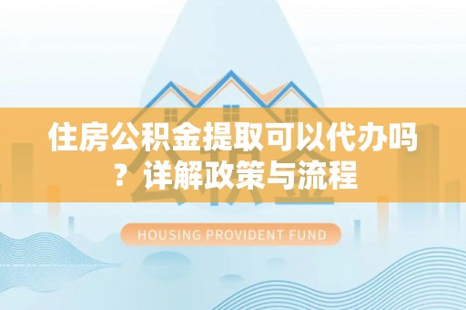 青阳住房公积金提取可以代办吗？详解政策与流程