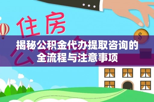 青阳揭秘公积金代办提取咨询的全流程与注意事项