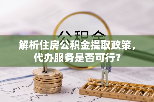 青阳解析住房公积金提取政策，代办服务是否可行？