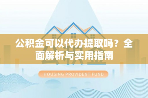 青阳公积金可以代办提取吗？全面解析与实用指南