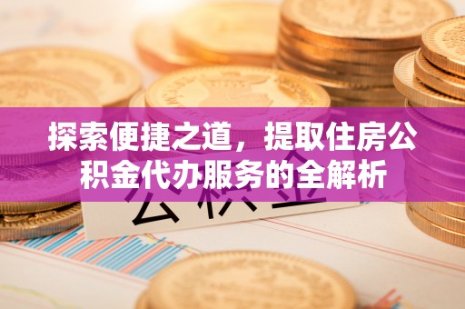 青阳探索便捷之道，提取住房公积金代办服务的全解析